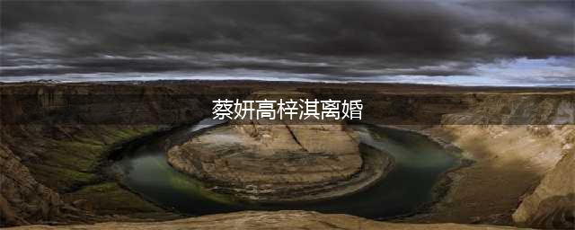 蔡琳高梓淇离婚，到底是真是假，是什么导致他们婚姻破裂！(蔡妍高梓淇离婚)