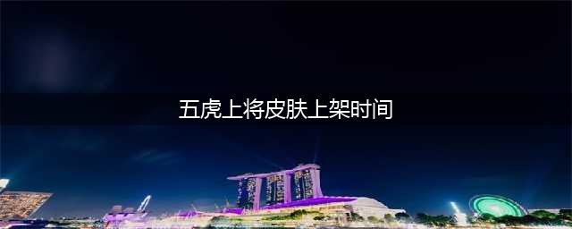 王者荣耀五虎上将皮肤什么时候返场2023