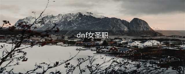 dnf女圣职者四职业排行一览 dnf女圣职者哪个职业强(dnf女圣职)
