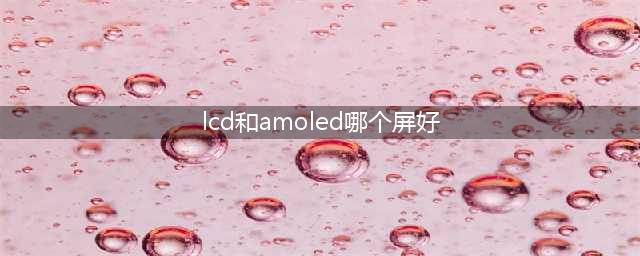 LCD和AMOLED屏幕该选谁？优缺显著，你站谁？(lcd和amoled哪个屏好)