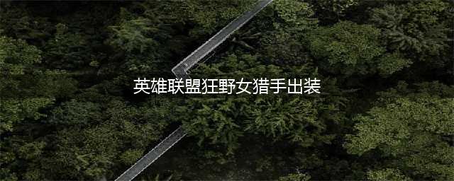 《英雄联盟》狂野女猎手出装详解 狂野女猎手出装攻略一览