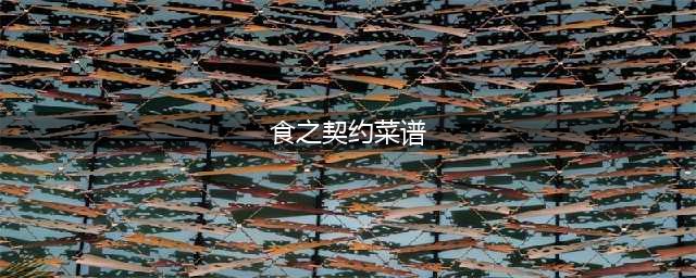 食之契约菜谱大全分享_食之契约菜谱攻略汇总(食之契约菜谱)