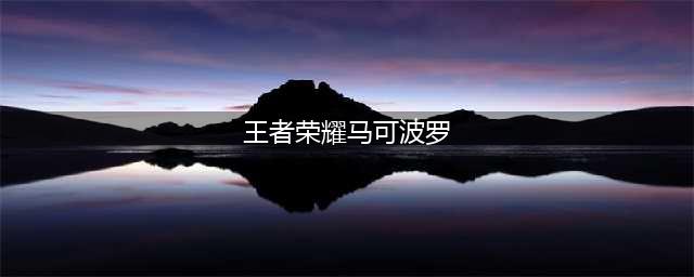 王者荣耀马可波罗攻略 马可波罗最新最强玩法(王者荣耀马可波罗)