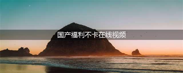 免费电影天堂：免费观影，清晰流畅！(国产福利不卡在线视频)