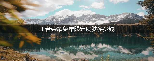 王者荣耀兔年限定皮肤多少钱 2023兔年全限定皮肤入手价格