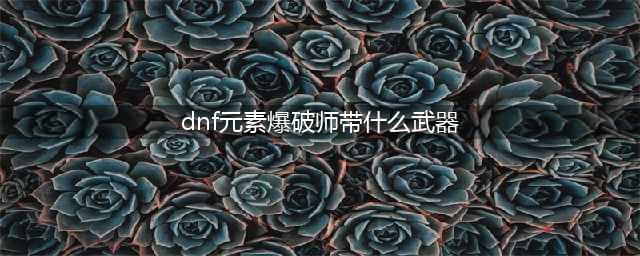 DNF110级机械战神元素爆破师毕业装备推荐(dnf元素爆破师带什么武器)