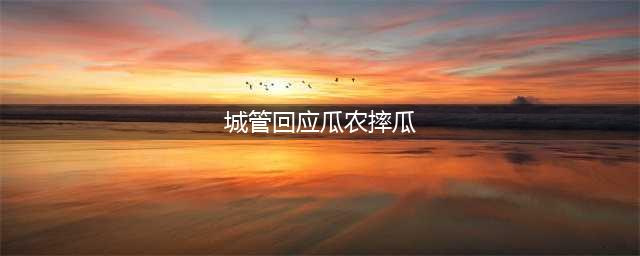 城管回应瓜农路边摔瓜：已经占道一天，劝阻不听也不让拉走(城管回应瓜农摔瓜)
