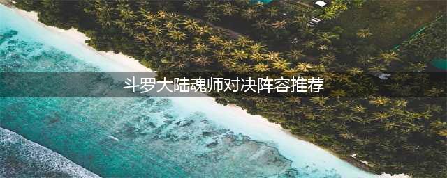 斗罗大陆魂师对决最强阵容推荐 阵容最佳搭配2023