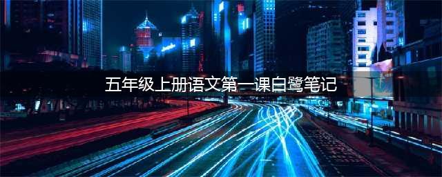 小学语文五年级上册第1课《白鹭》超详细教师笔记(五年级上册语文第一课白鹭笔记)