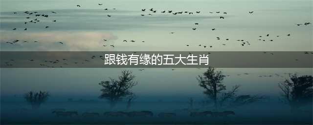和钱有缘的5个生肖，一时缺钱，半生富裕，越老越富，看看有你吗(跟钱有缘的五大生肖)