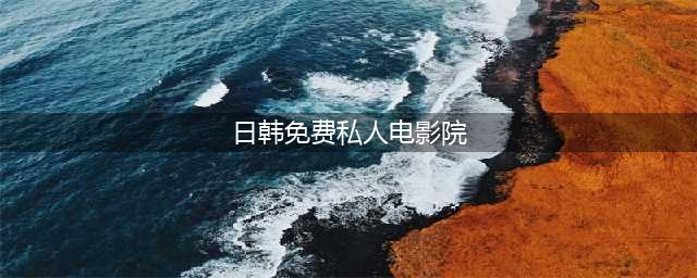 私人影院今日上新！院线大片，私人享受！(日韩免费私人电影院)