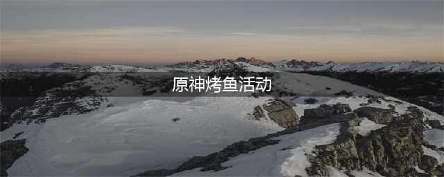 原神烤鱼活动怎么玩 烤鱼活动玩法详细介绍