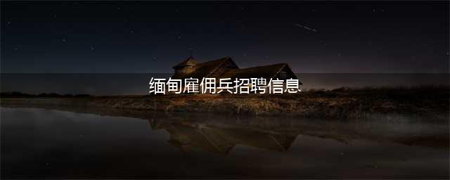 男子到缅甸当雇佣军(缅甸雇佣兵招聘信息)