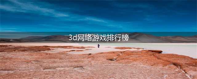 3d网游排行榜前十名网络游戏有哪些2022 好玩的3D手机游戏推荐下载(3d网络游戏排行榜)