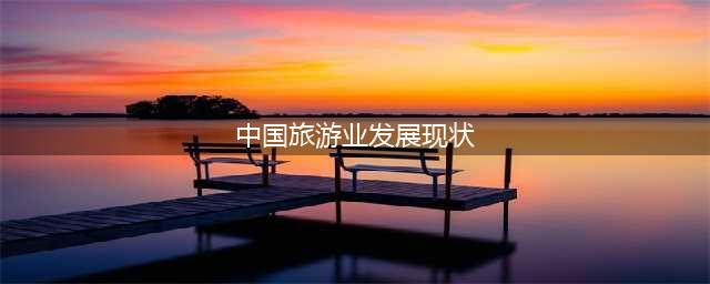 2023中国旅游业发展现状分析(中国旅游业发展现状)
