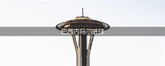 内马尔进球，巴西1-0领先(巴西内马尔进球)