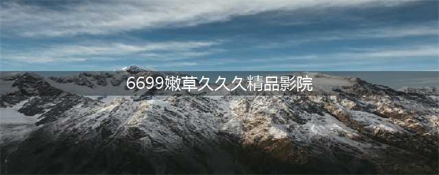 久久久久久久久久久久久久久久久[热门视频推荐](6699嫩草久久久精品影院)