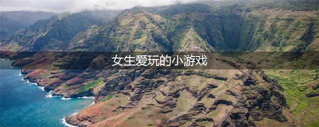 最近女生爱玩的游戏大全2021 最近女生爱玩的游戏最新热门排行榜(女生爱玩的小游戏)