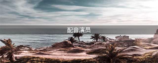 盘点 | 中国最牛逼的十大配音演员，你知道几位？(配音演员)