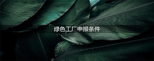 绿色工厂的申报条件及奖励(绿色工厂申报条件)