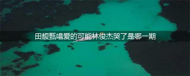 田馥甄把林俊杰唱哭了是哪一期 Hebe她为何拒绝JJ(田馥甄唱爱的可能林俊杰哭了是哪一期)