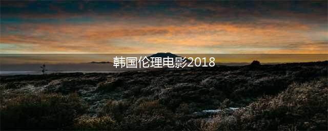韩国伦理片的精选推荐(韩国伦理电影2018)