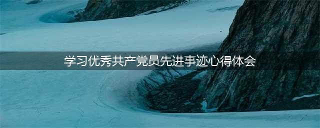 学习优秀共产党员先进事迹心得体会(学习优秀共产党员先进事迹心得体会)