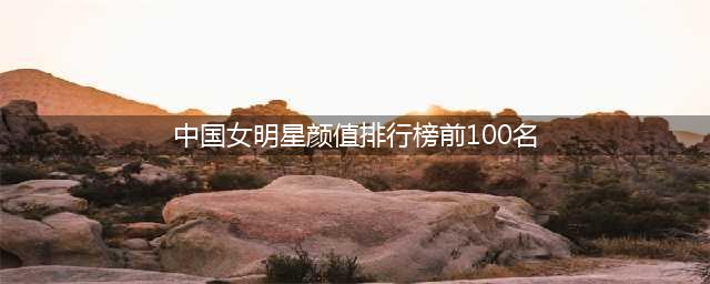 明星排行榜前100名女 女明星颜值排名1到100名(中国女明星颜值排行榜前100名)