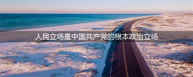 人民立场是党的根本政治立场(人民立场是中国共产党的根本政治立场)