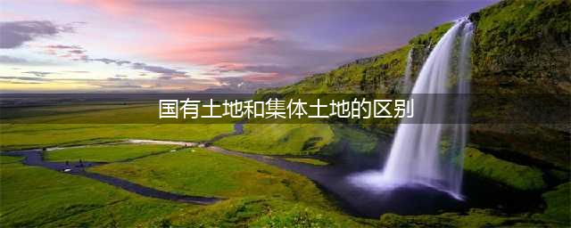 集体土地和国有土地拆迁补偿有区别吗？(国有土地和集体土地的区别)