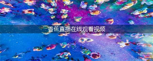 两款顶级视频APP，让你轻松畅享视频盛宴！(香蕉直播在线观看视频)