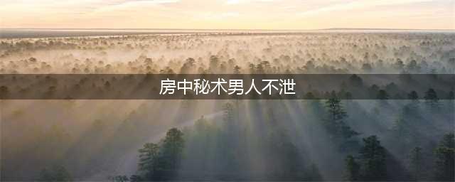 "动而不泄"的房中术奥秘(房中秘术男人不泄)