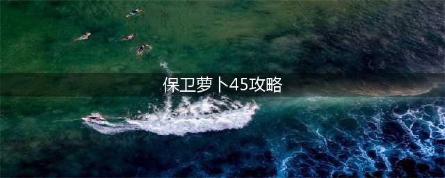 保卫萝卜4阿波尼克号第45关通关图文攻略(保卫萝卜45攻略)