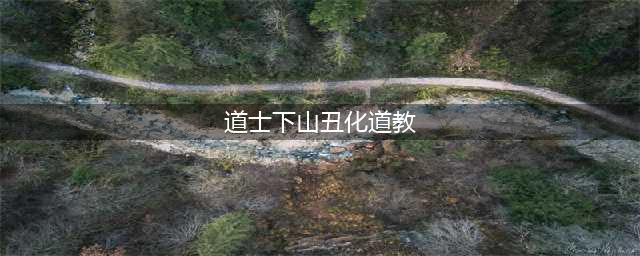 道士下山丑化道教被指污蔑道教(道士下山丑化道教)