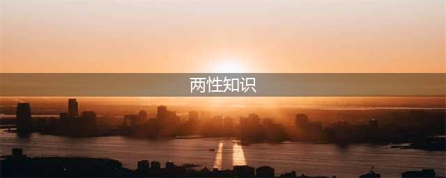 这30个羞羞的两性知识，男生女生都希望对方知道(两性知识)