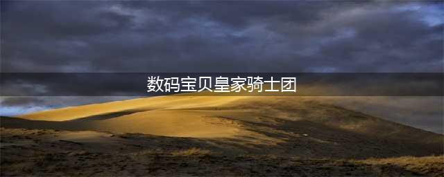 《数码宝贝》系列皇家骑士团介绍 上(数码宝贝皇家骑士团)