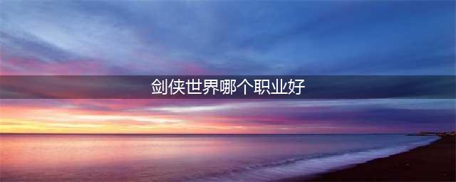 《剑侠世界3》职业哪个强 最强职业推荐攻略(剑侠世界哪个职业好)