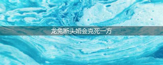 男龙女兔断头婚是真的吗? 如何破解夫妻相克?(龙兔断头婚会克死一方)