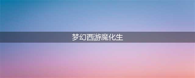玩的就是个性！这可能是梦幻西游最详细的魔化生养成攻略(梦幻西游魔化生)
