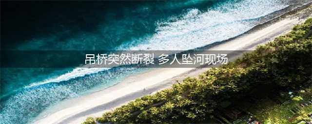 惊呆小伙伴!吊桥断裂多人坠河 现场十分惨烈 为何吊桥突然断裂?(吊桥突然断裂 多人坠河现场)