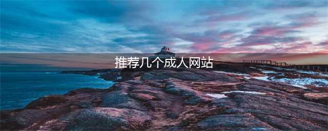 十大海外成人视频网站推荐！让你的观影体验更上一层楼(推荐几个成人网站)