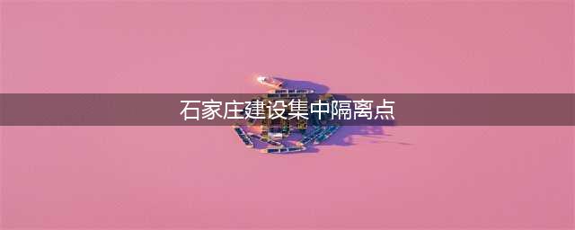 石家庄建设集中隔离点(石家庄建设集中隔离点)