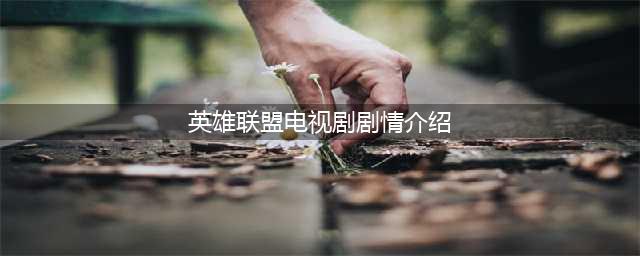 《英雄联盟》双城之战剧情介绍 故事详解分析一览(英雄联盟电视剧剧情介绍)