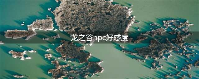 《龙之谷2》NPC好感度有什么用 NPC好感度作用分享(龙之谷npc好感度)