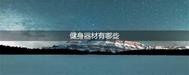 了解常见的健身器材及其适合的锻炼部位(健身器材有哪些)