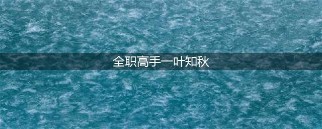 全职高手：从一叶知秋到君莫笑，叶修到底有多厉害？(全职高手一叶知秋)