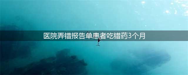 医院出错，患者吃错药3个月，该如何维权？(医院弄错报告单患者吃错药3个月)