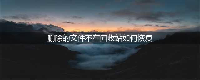 误删的文件不在回收站如何找回？2招任选，完成恢复(删除的文件不在回收站如何恢复)