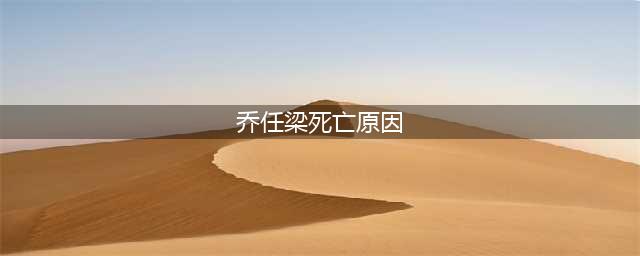 乔任梁是怎么去世的 乔任梁当年死亡原因揭秘(乔任梁死亡原因)