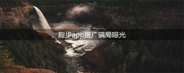 大骗局曝光！趣步APP涉嫌传销被查 走路就能赚钱背后的真相惊人(趣步app推广骗局曝光)